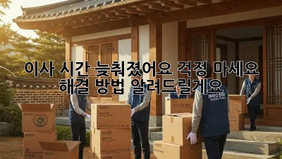 이사 시간 늦춰졌어요? 걱정 마세요! 해결 방법 알려드릴게요!