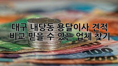 대구 내당동 용달이사 견적 비교: 믿을 수 있는 업체 찾기